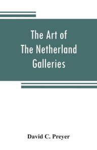 Title: The art of The Netherland galleries: being a history of the Dutch School of painting illuminated and demonstrated by critical descriptions of the great paintings in the many galleries, Author: David C. Preyer