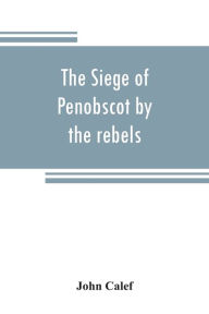 Title: The siege of Penobscot by the rebels, Author: John Calef