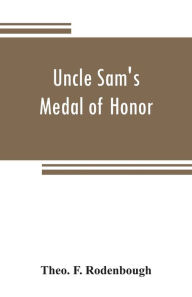 Title: Uncle Sam's Medal of Honor: some of the noble deeds for which the medal has been awarded, described by those who have won it, 1861-1866, Author: Theo. F. Rodenbough