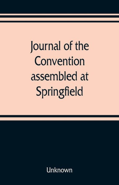 Journal of the Convention, assembled at Springfield, June 7, 1847, in pursuance of an act of the General Assembly of the State of Illinois, entitled "an act to provide for the call of a convention," approved, February 20, 1847, for the purpose of altering