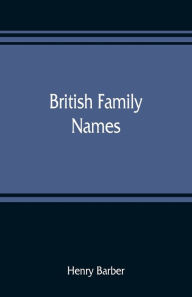 Title: British family names; their origin and meaning, with lists of Scandinavian, Frisian, Anglo-Saxon and Norman names, Author: Henry Barber