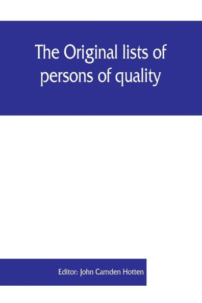 The Original lists of persons of quality, emigrants, religious exiles, political rebels, serving men sold for a term of years, apprentices, children stolen, maidens pressed, and others who went from Great Britain to the American plantations, 1600-1700: wi