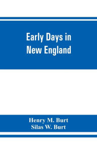 Title: Early days in New England. Life and times of Henry Burt of Springfield and some of his descendants. Genealogical and biographical mention of James and Richard Burt of Taunton, Mass., and Thomas Burt, M.P., of England, Author: Henry M. Burt