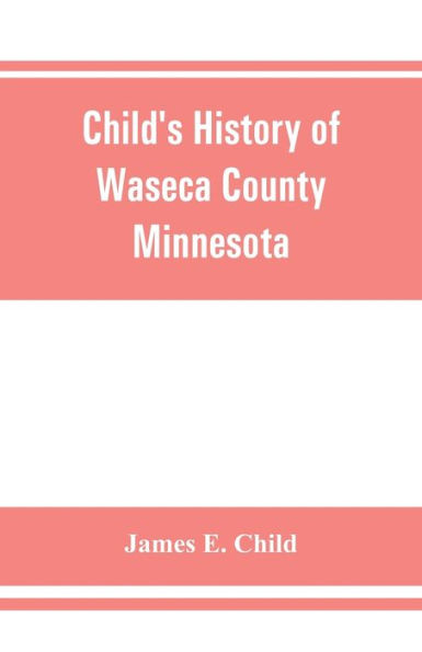 Child's history of Waseca County, Minnesota: from its first settlement in 1854 to the close of the year 1904, a record of fifty years : the story of the pioneers