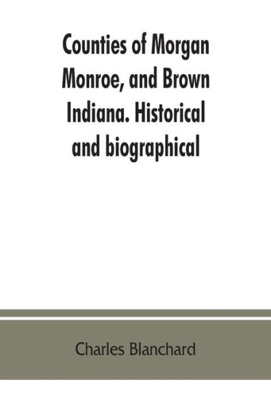 Counties of Morgan, Monroe, and Brown, Indiana. Historical biographical