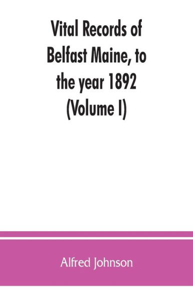 Vital records of Belfast Maine, to the year 1892 (Volume I)