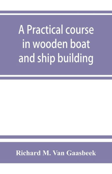 A practical course in wooden boat and ship building, the fundamental principles and practical methods described in detail, especially written for carpenters and other woodworkers who desire to engage in boat or ship building, and as a textbook for schoo