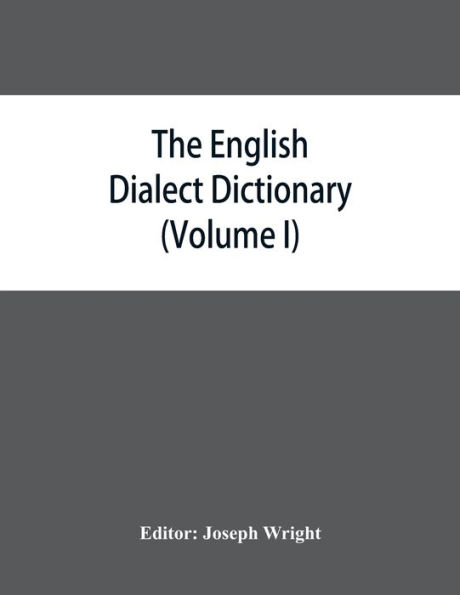 The English dialect dictionary, being the complete vocabulary of all dialect words still in use, or known to have been in use during the last two hundred years (Volume I) A-C