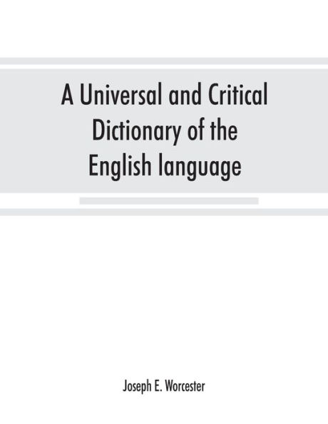 A universal and critical dictionary of the English language: To which are added Walker's Key to the pronunciation of classical and Scripture proper names, much enl. and improved; and a pronouncing vocabulary of modern geographical names