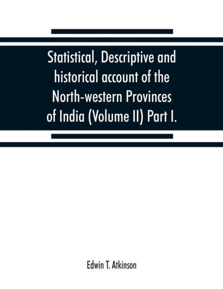 Statistical, descriptive and historical account of the North-western Provinces of India (Volume II) Part I.