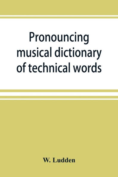 Pronouncing musical dictionary of technical words, phrases and abbreviations: including definitions of musical terms used by the ancient Hebrews together with those found in Greek and roman literature; a Description of the various kinds of instruments, b