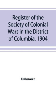 Title: Register of the Society of Colonial Wars in the District of Columbia, 1904, Author: Unknown