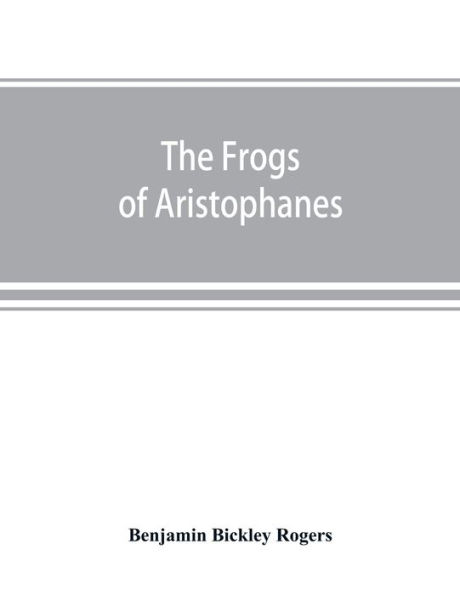 The Frogs of Aristophanes: acted at Athens at the Lenaean Festival B.C. 405 ; the Greek text revised with a translation into corresponding metres, introduction and commentary