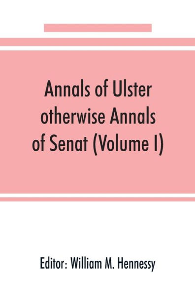 Annals of Ulster, otherwise Annals of Senat; A chronicle of Irish Affairs from A.D. 431. to A.D. 1540 (Volume I)