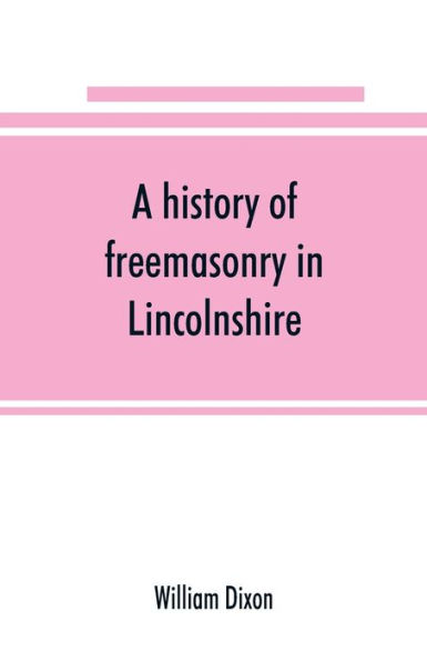 A history of freemasonry in Lincolnshire; being a record of all extinct and existing lodges, chapters, &c.; a century of the working of Provincial Grand Lodge and the Witham Lodge; together with biographical notices of provincial grand masters a