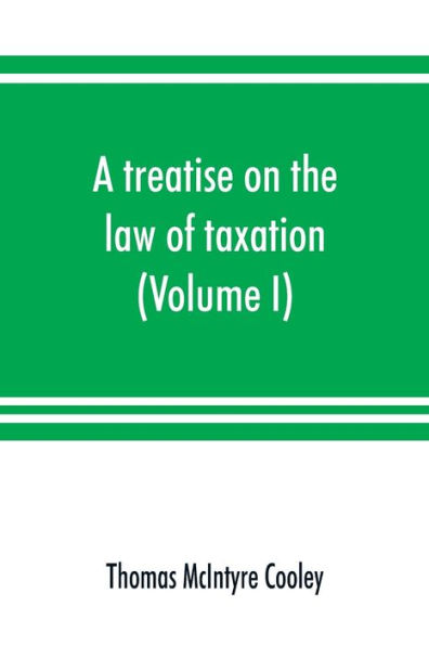 A treatise on the law of taxation: including the law of local assessments (Volume I)