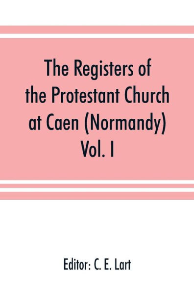 The registers of the Protestant Church at Caen (Normandy): Vol. I