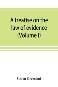 Title: A treatise on the law of evidence (Volume I), Author: Simon Greenleaf