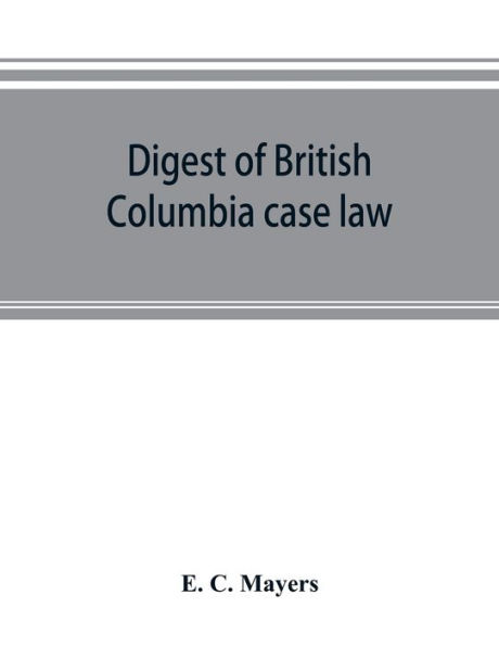 Digest of British Columbia case law: being the cases determined in the courts of British Columbia and on appeal therefrom in the Supreme Court of Canada and the Judicial Committee of the Privy Council : and reported in the British Columbia reports (volum