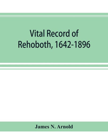 Vital record of Rehoboth, 1642-1896. Marriages, intentions, births, deaths with supplement containing the record of 1896, colonial return, lists of the early settlers, purchases, freemen, inhabitants, the soldiers serving in Philip's war and the revolutio