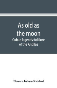 Title: As old as the moon; Cuban legends: folklore of the Antillas, Author: Florence Jackson Stoddard