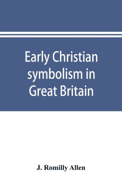 Early Christian symbolism in Great Britain and Ireland before the thirteenth century: the Rhind lectures in archaeology for 1885
