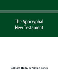 Title: The Apocryphal New Testament, being all the gospels, epistles, and other pieces now extant; attributed in the first four centuries to Jesus Christ, His apostles, and their companions, and not included in the New Testament by its compilers, Author: William Hone