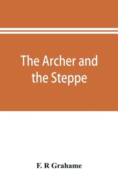 The archer and the steppe, or, The empires of Scythia: a history of Russia and Tartary, from the earliest ages till the fall of the Mongul power in Europe, in the middle of the sixteenth century