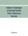Subject catalogue of printed books Part I Historical Section