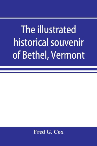 The illustrated historical souvenir of Bethel, Vermont: containing a brief history of the early settlement of the town, the schools, churches, medical and legal professions, old families, business and manufacturing interests, together with portraits and