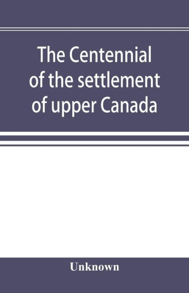 The centennial of the settlement of upper Canada by the United Empire Loyalists, 1784-1884 the Celebrations at Adolphustown, Toronto and Niagara