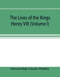 Title: The Lives of the Kings; Henry VIII (Volume I), Author: Edward Hall