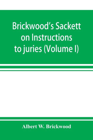 Brickwood's Sackett on Instructions to juries: containing a treatise on jury trials and appeals with forms of approved instructions and charges annotated : also erroneous instructions with comment of the court in condemning them (Volume I)