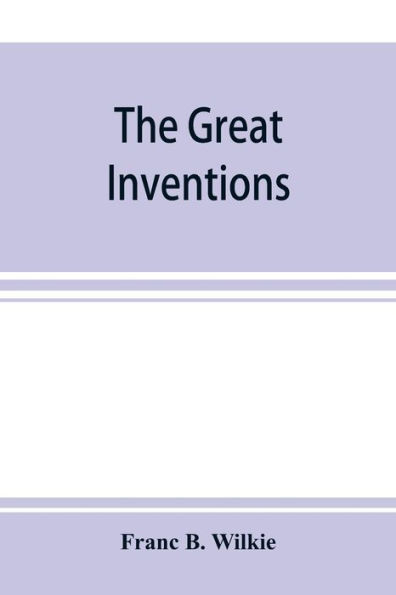 The great inventions: their history, from the earliest period to the present. Their influence on civilization, accompanied by sketches of lives of the principal inventors; their labors, their hardships and their triumphs
