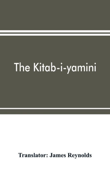 The Kitab-i-yamini: historical memoirs of the Amir Sabaktagín, and the Sultán Mahmúd of Ghazna, early conquerors of Hindustan, and founders of the Ghaznavide dynasty