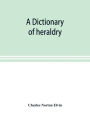 A dictionary of heraldry, with upwards of two thousand five hundred illustrations