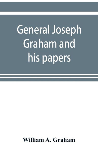 General Joseph Graham and his papers on North Carolina Revolutionary history; with appendix: an epitome of North Carolina's military services in the Revolutionary War and of the laws enacted for raising troops