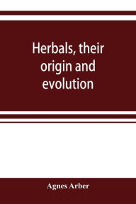 Title: Herbals, their origin and evolution, a chapter in the history of botany, 1470-1670, Author: Agnes Arber