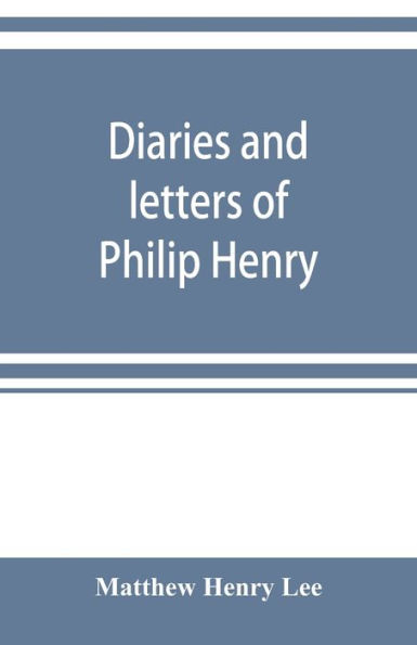 Diaries and letters of Philip Henry, M.A. of Broad Oak, Flintshire, A.D. 1631-1696