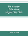 The history of Fuller's Ohio brigade, 1861-1865; its great march, with roster, portraits, battle maps and biographies