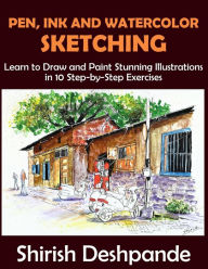 Title: Pen, Ink and Watercolor Sketching: Learn to Draw and Paint Stunning Illustrations in 10 Step-by-Step Exercises, Author: Shirish Deshpande