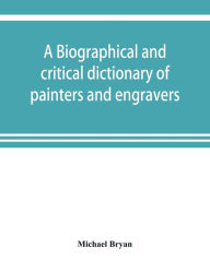 Title: A biographical and critical dictionary of painters and engravers, from the revival of the art under Cimabue and the alleged discovery of engraving by finiguerra to the present time: with the ciphers, monograms, and marks, used by each engraver, Author: Michael Bryan