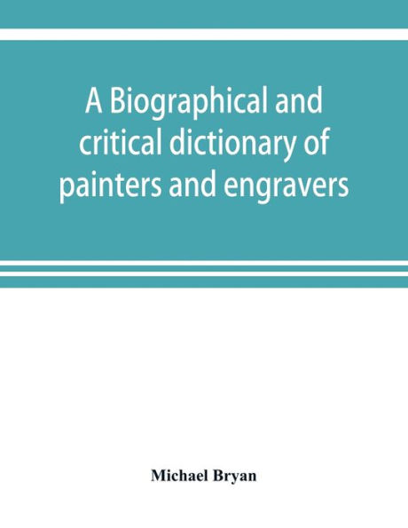 A biographical and critical dictionary of painters and engravers, from the revival of the art under Cimabue and the alleged discovery of engraving by finiguerra to the present time: with the ciphers, monograms, and marks, used by each engraver