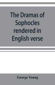 Title: The dramas of Sophocles rendered in English verse, dramatic and lyric, Author: George Young