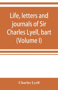 Title: Life, letters and journals of Sir Charles Lyell, bart (Volume I), Author: Charles Lyell