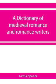 Title: A dictionary of medieval romance and romance writers, Author: Lewis Spence