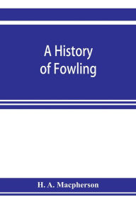 Title: A history of fowling, being an account of the many curious devices by which wild birds are or have been captured in different parts of the world, Author: H. A. Macpherson