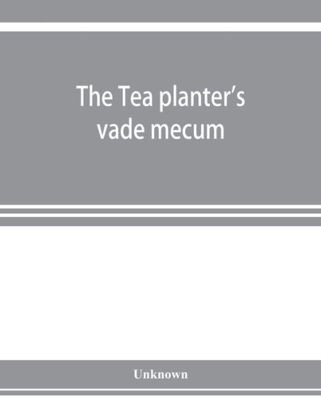 The Tea planter's vade mecum: a volume of important articles, correspondence, and information of permanent interest and value regarding tea, tea blight, tea cultivation & manufacture, tea machinery, timbers for boxes and other purposes, with a practical t