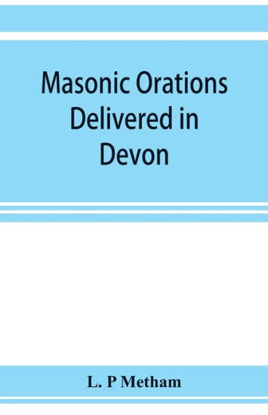 Masonic orations delivered in Devon and Cornwall from A.D. 1866 at the dedication of Masonic halls, consecration of lodges and chapters, installations