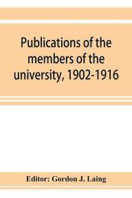 Title: Publications of the members of the university, 1902-1916, compiled on the twenty-fifth anniversary of the foundation of the university by a Committee of the faculty, Author: Gordon J. Laing
